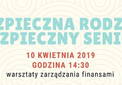 Bezpieczna rodzina - bezpieczny senior. Warsztaty zarządzania finansami. 10 kwietnia 2019 r.