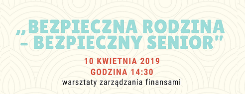 Bezpieczna rodzina - bezpieczny senior. Warsztaty zarządzania finansami. 10 kwietnia 2019 r.